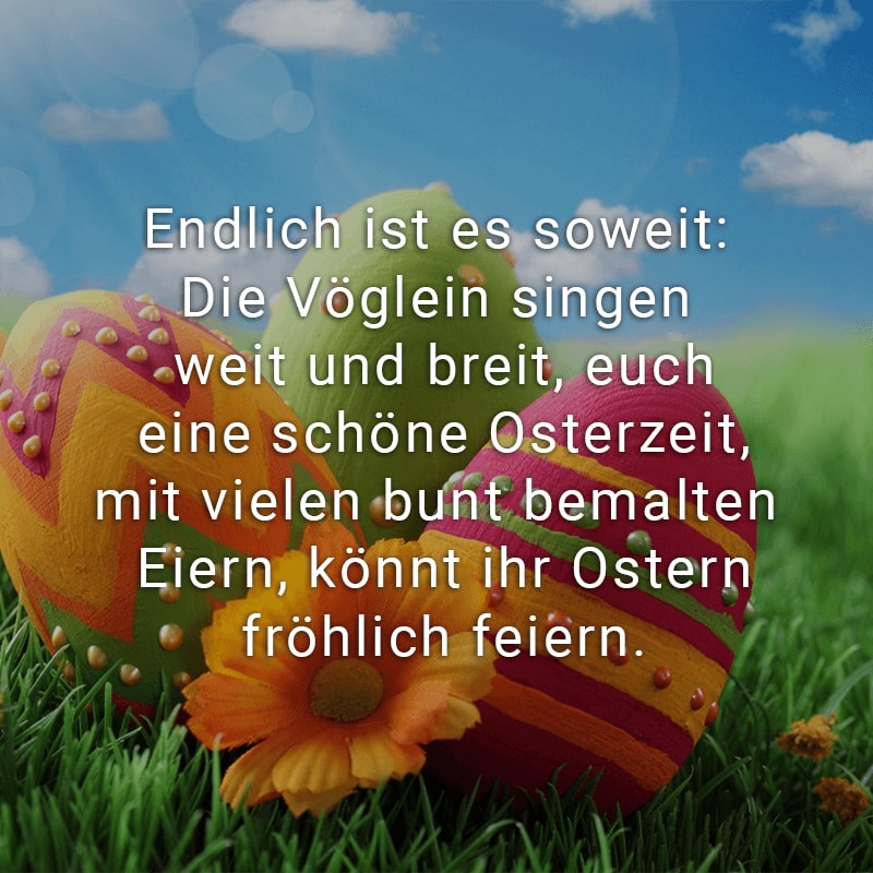 Endlich ist es soweit:
Die Vöglein singen weit und breit,
euch eine schöne Osterzeit,
mit vielen bunt bemalten Eiern,
könnt ihr Ostern fröhlich feiern.