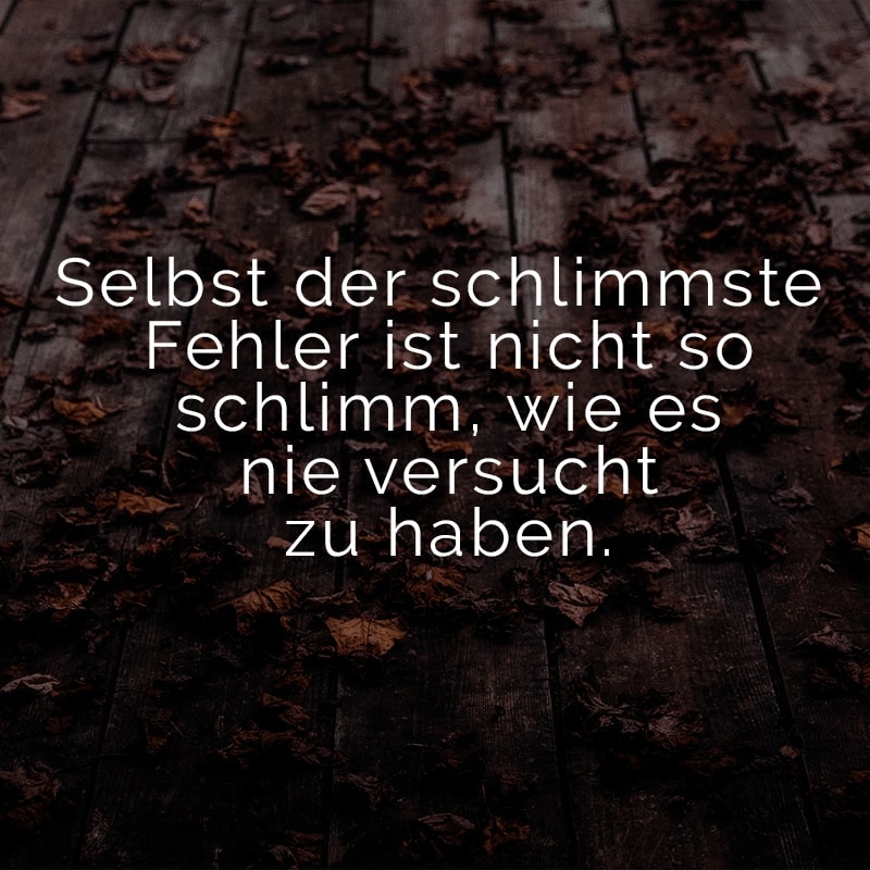 Selbst der schlimmste Fehler ist nicht so schlimm, wie es nie versucht zu haben.