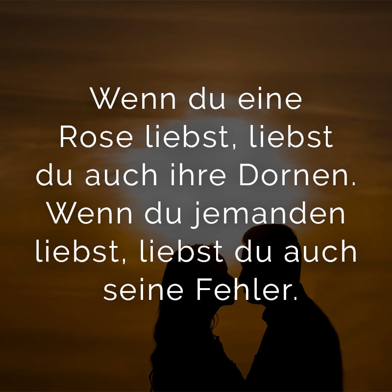Wenn du eine Rose liebst, liebst du auch ihre Dornen. Wenn du jemanden liebst, liebst du auch seine Fehler.