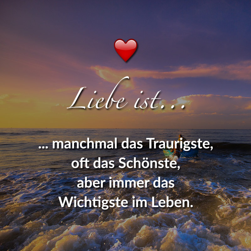 Liebe ist...
manchmal das Traurigste,
oft das Schönste,
aber immer das Wichtigste im Leben.