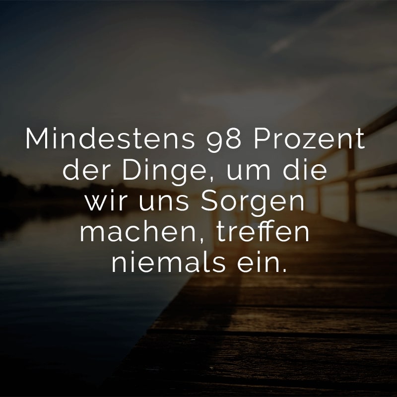 Mindestens 98 Prozent der Dinge, um die wir uns Sorgen machen, treffen niemals ein.