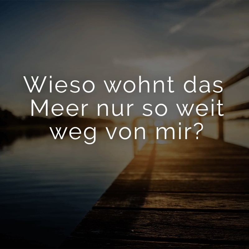 Wieso wohnt das Meer nur so weit weg von mir?