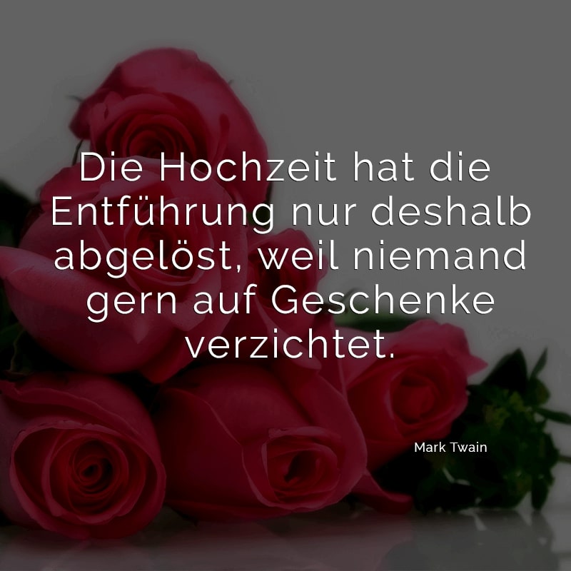 Die Hochzeit hat die Entführung nur deshalb abgelöst, weil niemand gern auf Geschenke verzichtet.
(Mark Twain)
