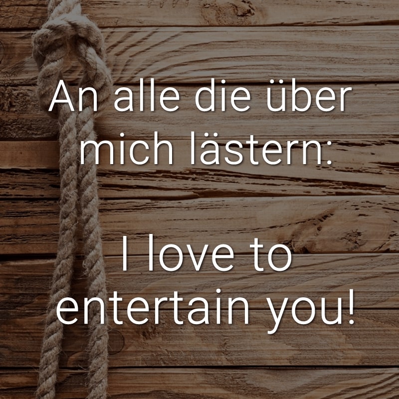 An alle die über mich lästern: I love to entertain you!