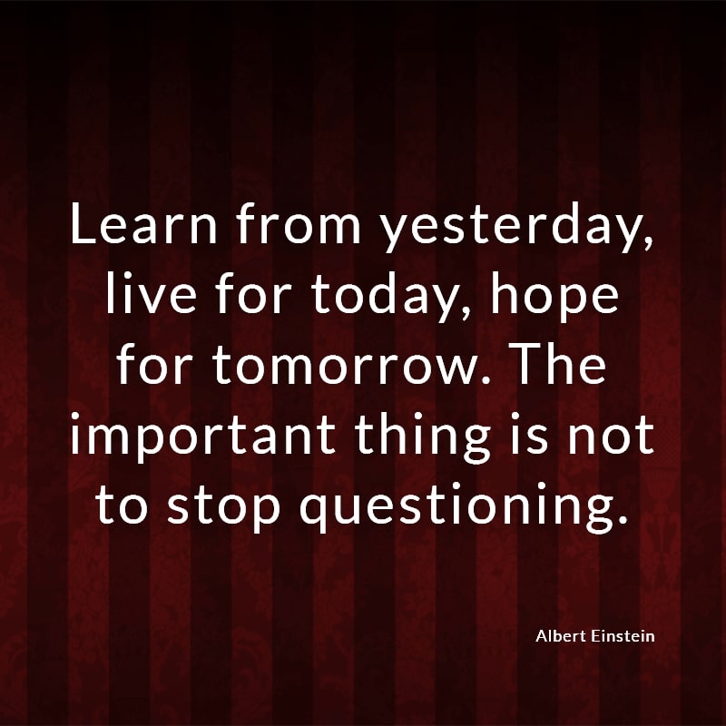 Learn from yesterday, live for today, hope for tomorrow. The important thing is not to stop questioning.
(Albert Einstein)