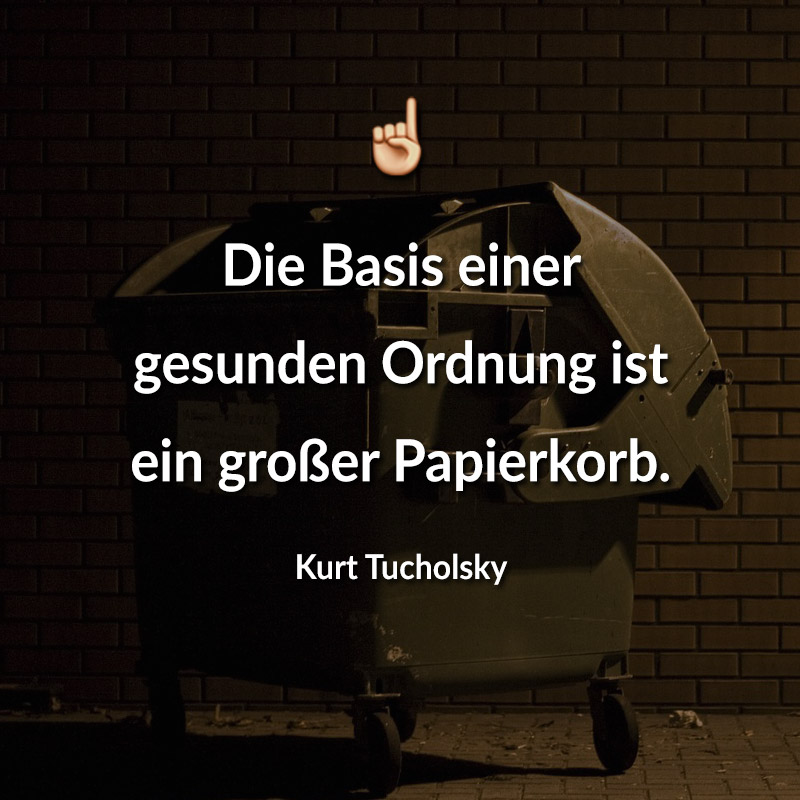 Die Basis einer gesunden Ordnung ist ein großer Papierkorb. (Kurt Tucholsky)