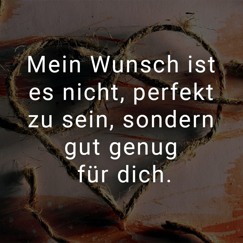 Mein Wunsch ist es nicht, perfekt zu sein, sondern gut genug für dich.