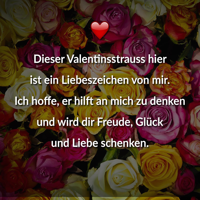 Dieser Valentinsstrauss hier
ist ein Liebeszeichen von mir.
Ich hoffe, er hilft an mich zu denken
und wird dir Freude, Glück und Liebe schenken.