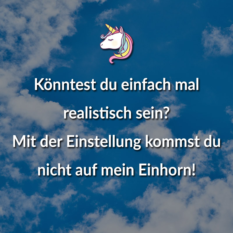 Könntest du einfach mal realistisch sein? Mit der Einstellung kommst du nicht auf mein Einhorn.