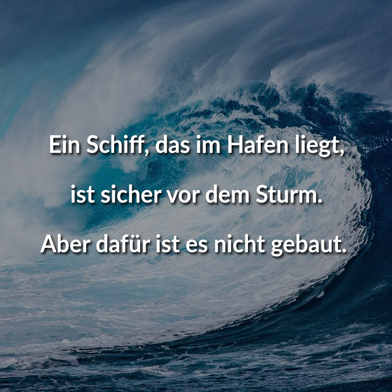 Ein Schiff, das im Hafen liegt, ist sicher vor dem Sturm. Aber dafür ist es nicht gebaut.