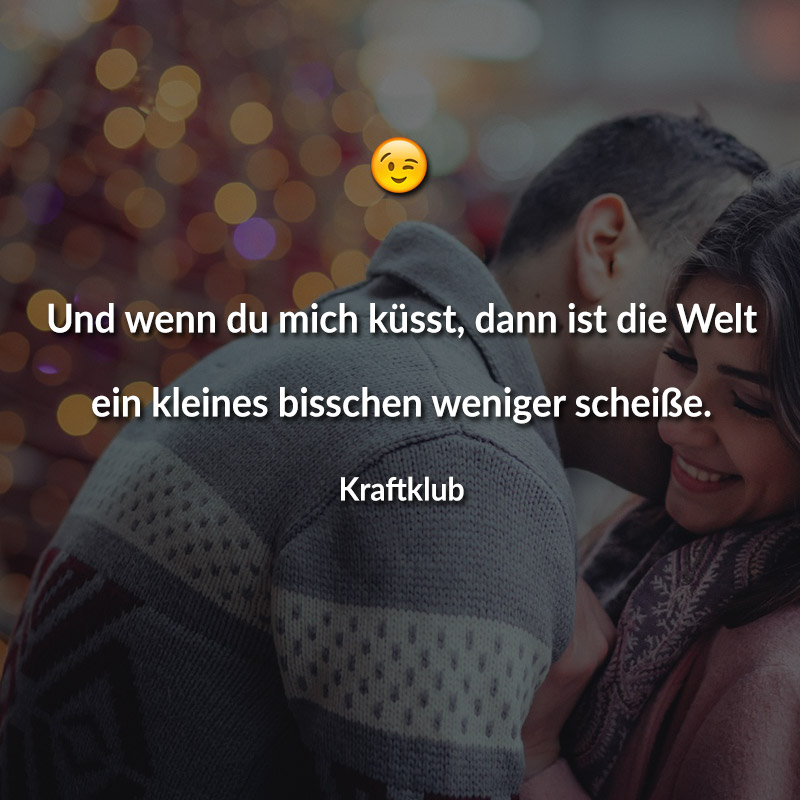 Und wenn du mich küsst, dann ist die Welt ein kleines bisschen weniger scheiße.
(Kraftklub)