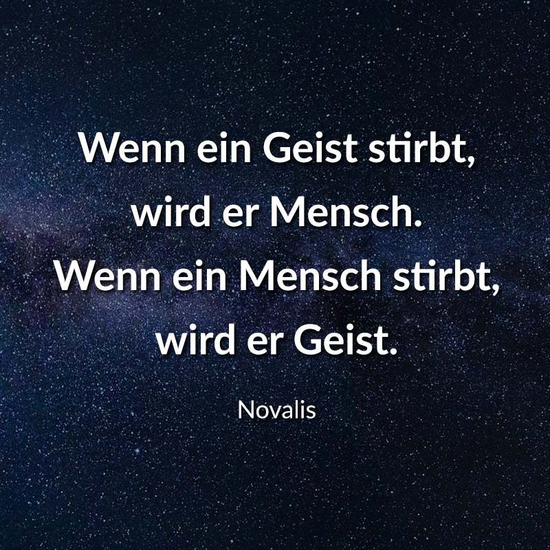 Wenn ein Geist stirbt, wird er Mensch.
Wenn ein Mensch stirbt, wird er Geist.
(Novalis)