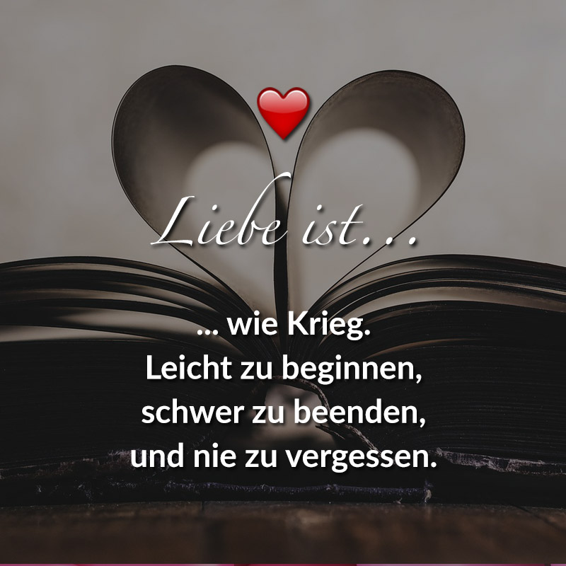 Liebe ist...
wie Krieg,
leicht zu beginnen,
schwer zu beenden,
und nie zu vergessen.