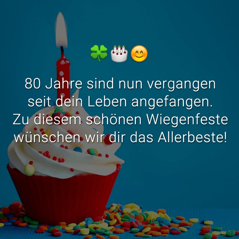 80 Jahre sind nun vergangen
seit dein Leben angefangen.
Zu diesem schönen Wiegenfeste
wünschen wir dir das Allerbeste!