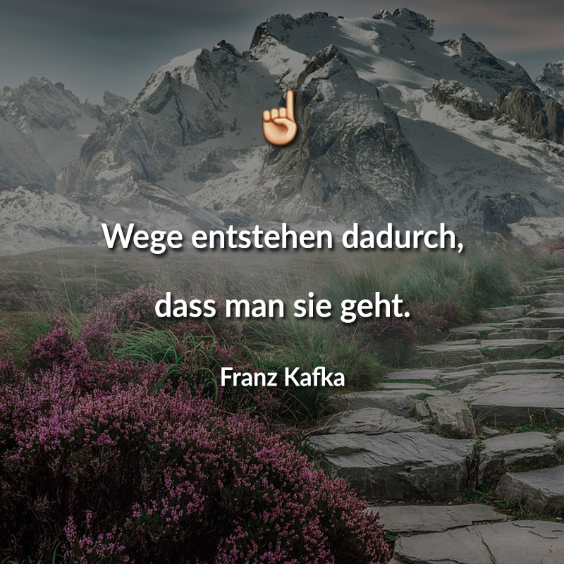 Wege entstehen dadurch, dass man sie geht. (Franz Kafka)