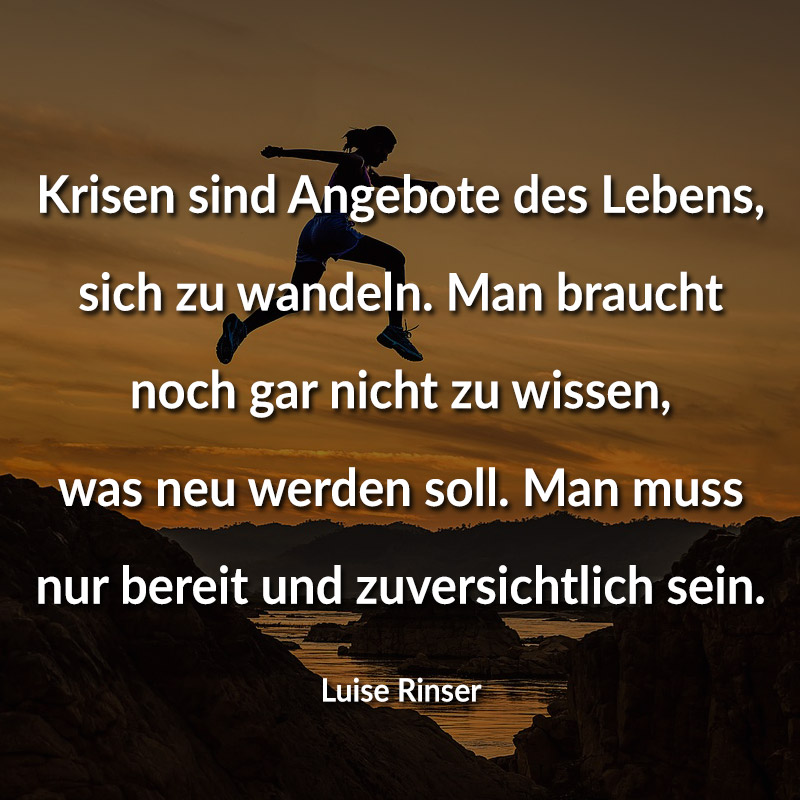 Krisen sind Angebote des Lebens, sich zu wandeln. Man braucht noch gar nicht zu wissen, was neu werden soll. Man muss nur bereit und zuversichtlich sein. (Luise Rinser)