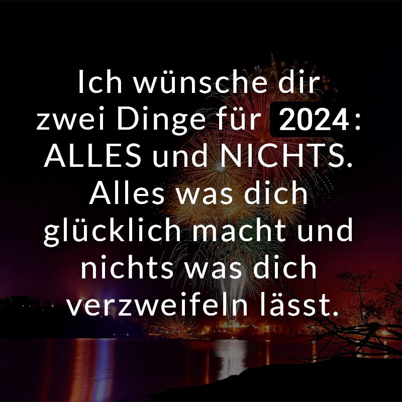 Ich wünsche dir zwei Dinge für 2024: ALLES und NICHTS. Alles was dich glücklich macht und nichts was dich verzweifeln lässt.