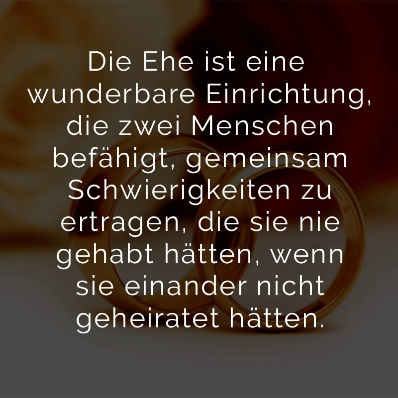 Die Ehe ist eine wunderbare Einrichtung, die zwei Menschen befähigt,
gemeinsam Schwierigkeiten zu ertragen, die sie nie gehabt hätten,
wenn sie einander nicht geheiratet hätten.